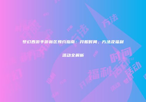 梦幻西游手游新区预约指南：开服时间、方法及福利活动全解析