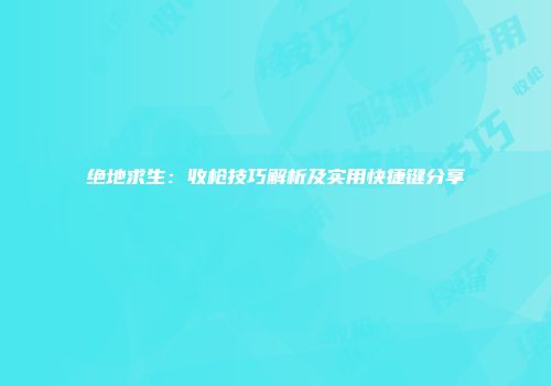 绝地求生：收枪技巧解析及实用快捷键分享