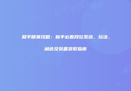 和平精英攻略：新手必看段位系统、玩法、角色及装备获取指南