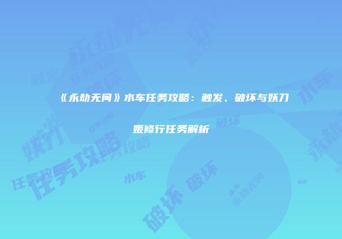 《永劫无间》水车任务攻略：触发、破坏与妖刀姬修行任务解析