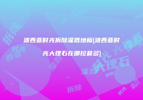 波西亚时光拆除灌溉地板(波西亚时光大理石在哪挖最多)
