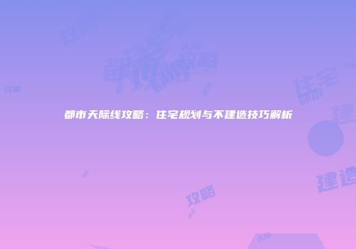 都市天际线攻略：住宅规划与不建造技巧解析