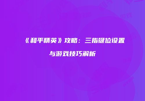 《和平精英》攻略：三指键位设置与游戏技巧解析