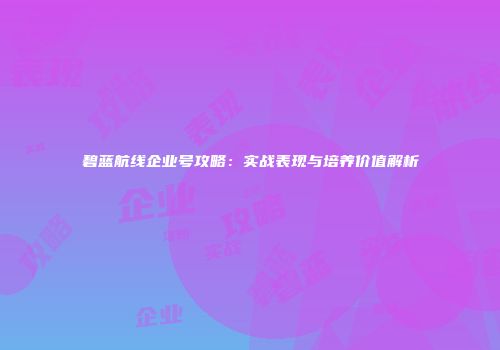 碧蓝航线企业号攻略：实战表现与培养价值解析