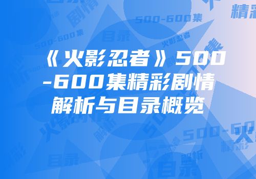 《火影忍者》500-600集精彩剧情解析与目录概览