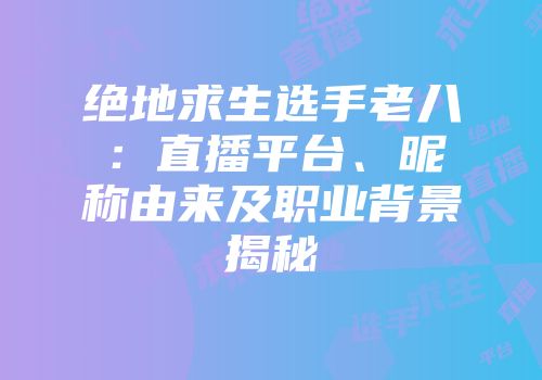 绝地求生选手老八：直播平台、昵称由来及职业背景揭秘