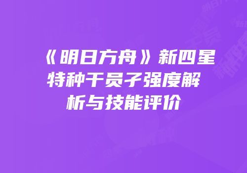《明日方舟》新四星特种干员孑强度解析与技能评价