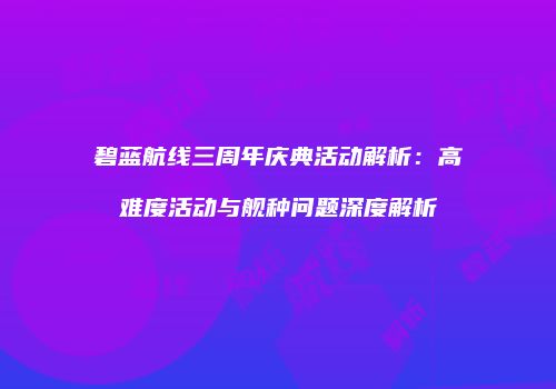 碧蓝航线三周年庆典活动解析：高难度活动与舰种问题深度解析