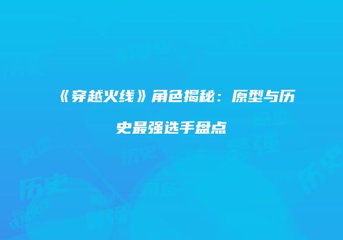 《穿越火线》角色揭秘：原型与历史最强选手盘点