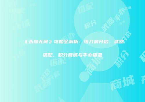 《永劫无间》攻略全解析：练刀房开启、武器搭配、积分商城与手办信息
