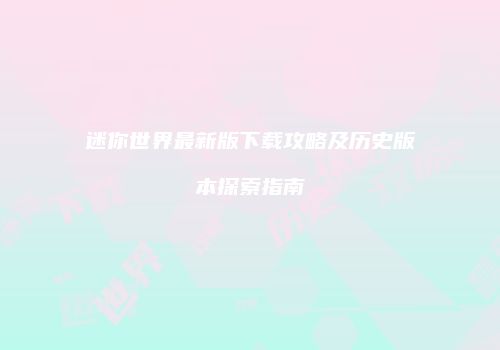 迷你世界最新版下载攻略及历史版本探索指南