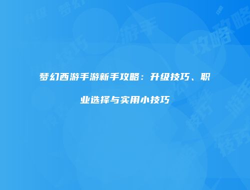 梦幻西游手游新手攻略：升级技巧、职业选择与实用小技巧