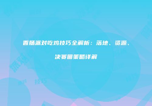 香肠派对吃鸡技巧全解析：落地、资源、决赛圈策略详解