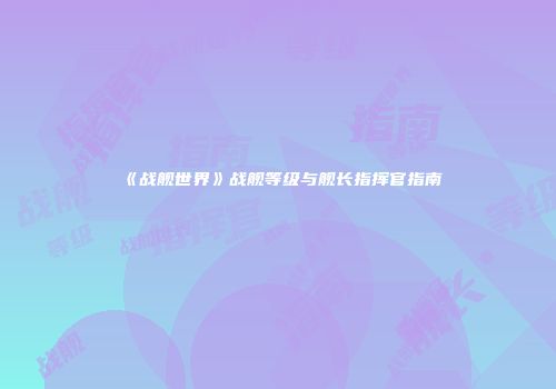 《战舰世界》战舰等级与舰长指挥官指南