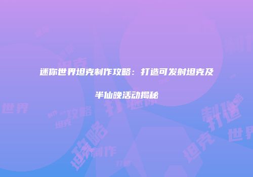 迷你世界坦克制作攻略：打造可发射坦克及半仙晚活动揭秘