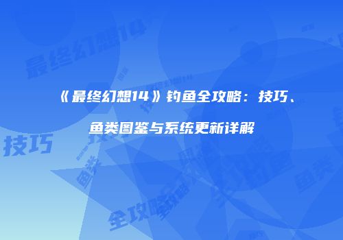 《最终幻想14》钓鱼全攻略：技巧、鱼类图鉴与系统更新详解
