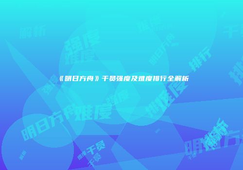 《明日方舟》干员强度及难度排行全解析