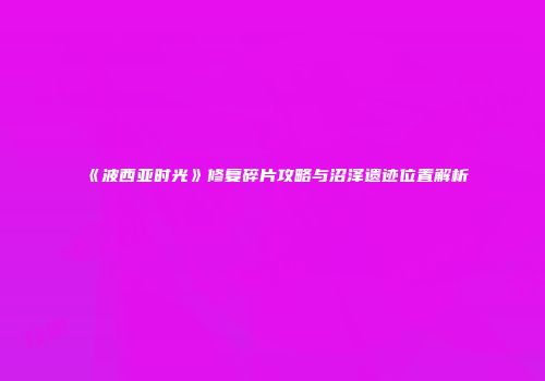 《波西亚时光》修复碎片攻略与沼泽遗迹位置解析