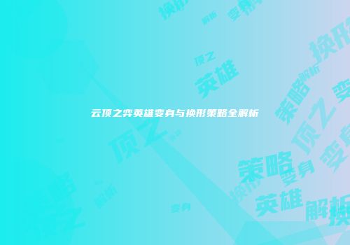 云顶之弈英雄变身与换形策略全解析