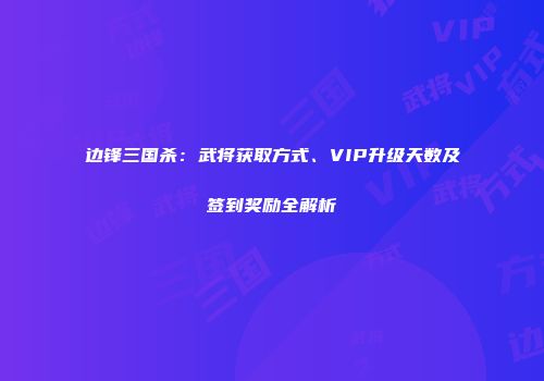 边锋三国杀：武将获取方式、VIP升级天数及签到奖励全解析