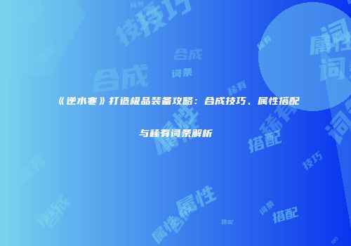 《逆水寒》打造极品装备攻略：合成技巧、属性搭配与稀有词条解析