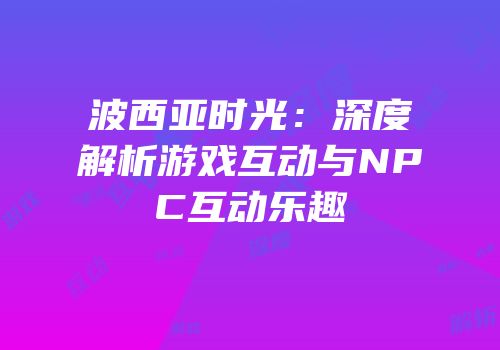 波西亚时光：深度解析游戏互动与NPC互动乐趣