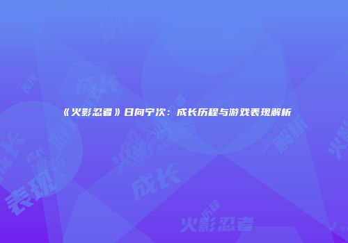 《火影忍者》日向宁次：成长历程与游戏表现解析