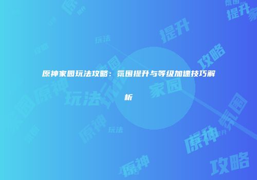 原神家园玩法攻略：氛围提升与等级加速技巧解析