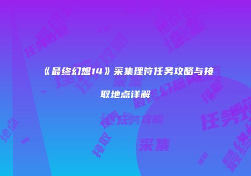 《最终幻想14》采集理符任务攻略与接取地点详解