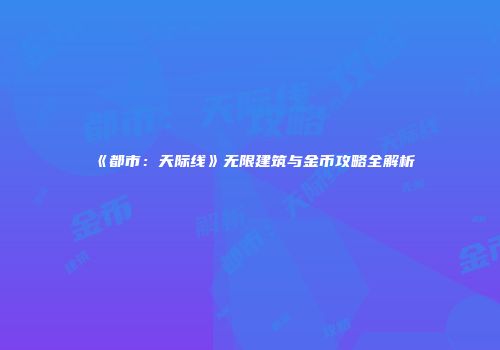 《都市：天际线》无限建筑与金币攻略全解析