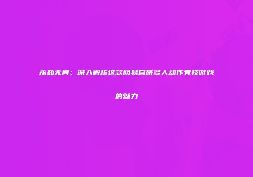 永劫无间：深入解析这款网易自研多人动作竞技游戏的魅力