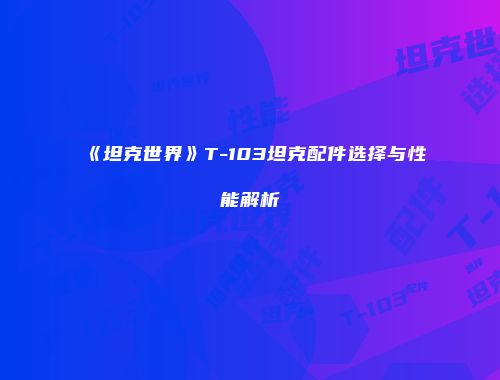 《坦克世界》T-103坦克配件选择与性能解析