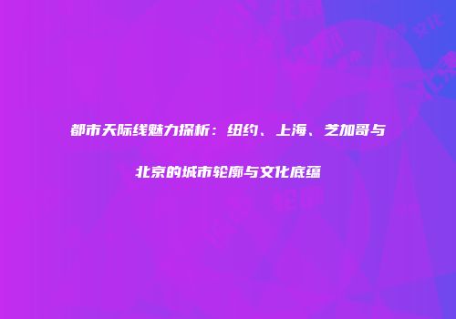 都市天际线魅力探析：纽约、上海、芝加哥与北京的城市轮廓与文化底蕴
