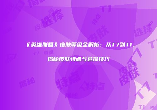 《英雄联盟》皮肤等级全解析：从T7到T1，揭秘皮肤特点与选择技巧