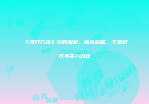 《明日方舟》攻略解析：新春前瞻、干员培养与实力对比