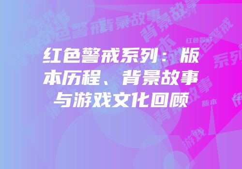 红色警戒系列：版本历程、背景故事与游戏文化回顾