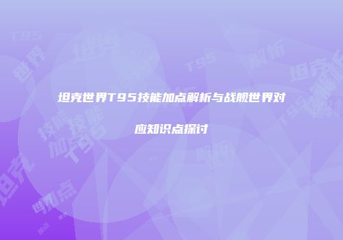 坦克世界T95技能加点解析与战舰世界对应知识点探讨