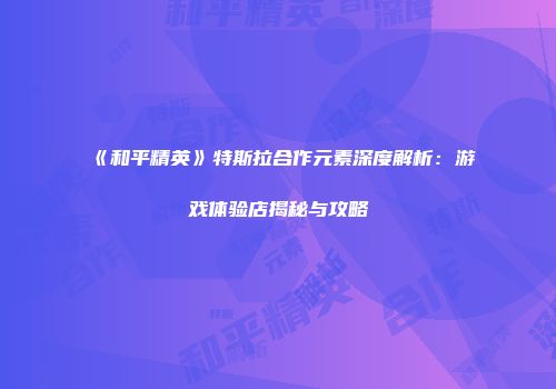 《和平精英》特斯拉合作元素深度解析：游戏体验店揭秘与攻略