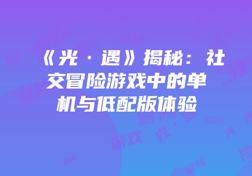 《光·遇》揭秘：社交冒险游戏中的单机与低配版体验