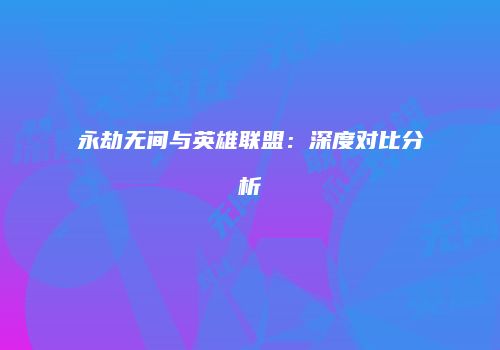 永劫无间与英雄联盟：深度对比分析