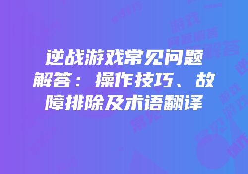 逆战游戏常见问题解答：操作技巧、故障排除及术语翻译