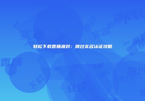 轻松下载香肠派对：跳过实名认证攻略