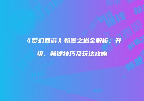 《梦幻西游》翰墨之道全解析：升级、赚钱技巧及玩法攻略