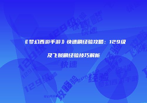 《梦幻西游手游》快速刷经验攻略：129级及飞贼刷经验技巧解析