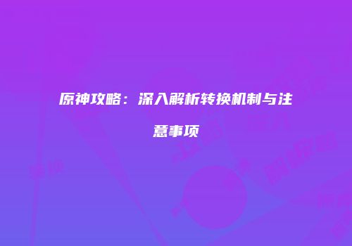 原神攻略：深入解析转换机制与注意事项