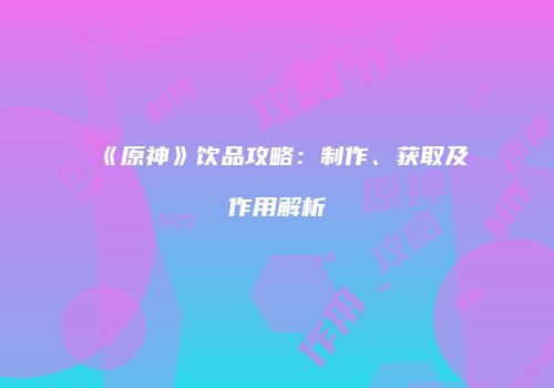 《原神》饮品攻略：制作、获取及作用解析