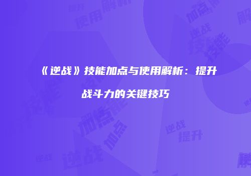 《逆战》技能加点与使用解析：提升战斗力的关键技巧