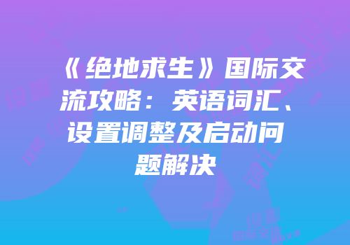 《绝地求生》国际交流攻略：英语词汇、设置调整及启动问题解决