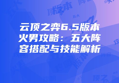 云顶之弈6.5版本火男攻略：五大阵容搭配与技能解析