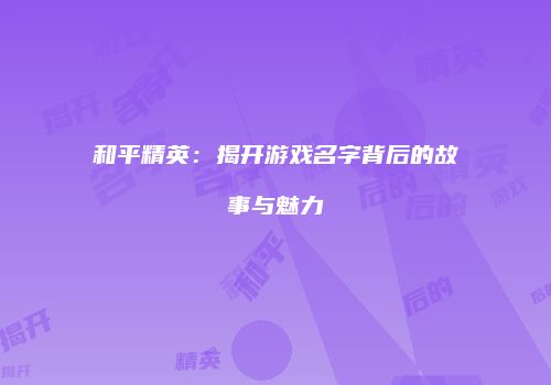 和平精英：揭开游戏名字背后的故事与魅力